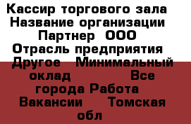 Кассир торгового зала › Название организации ­ Партнер, ООО › Отрасль предприятия ­ Другое › Минимальный оклад ­ 18 750 - Все города Работа » Вакансии   . Томская обл.